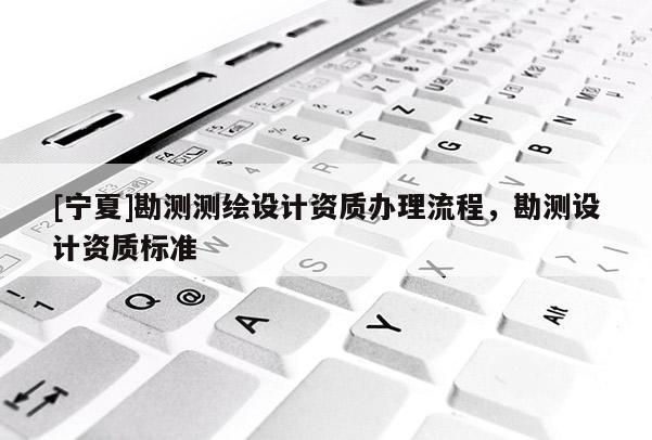 [寧夏]勘測測繪設計資質(zhì)辦理流程，勘測設計資質(zhì)標準