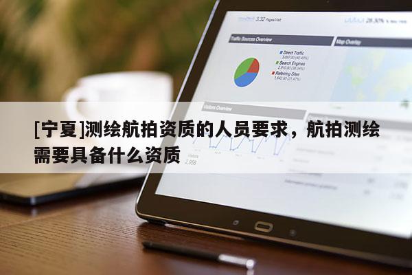 [寧夏]測繪航拍資質(zhì)的人員要求，航拍測繪需要具備什么資質(zhì)