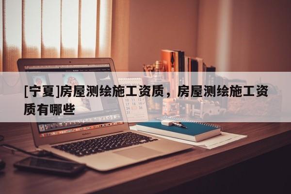 [寧夏]房屋測繪施工資質(zhì)，房屋測繪施工資質(zhì)有哪些