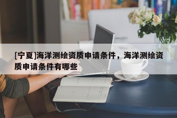 [寧夏]海洋測(cè)繪資質(zhì)申請(qǐng)條件，海洋測(cè)繪資質(zhì)申請(qǐng)條件有哪些
