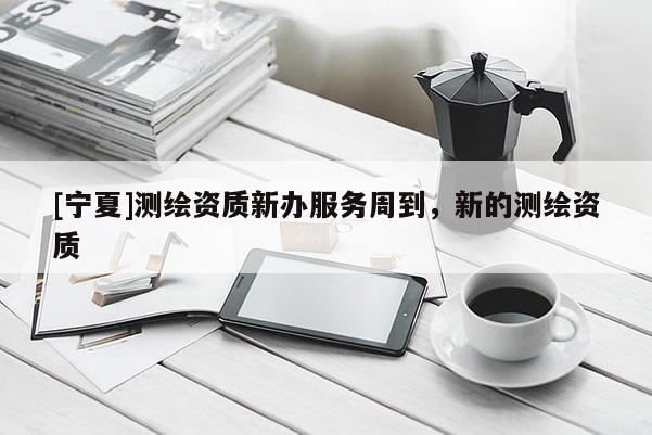 [寧夏]測繪資質(zhì)新辦服務(wù)周到，新的測繪資質(zhì)