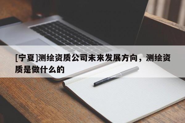 [寧夏]測繪資質(zhì)公司未來發(fā)展方向，測繪資質(zhì)是做什么的
