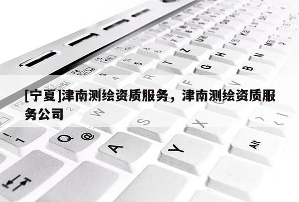 [寧夏]津南測繪資質(zhì)服務(wù)，津南測繪資質(zhì)服務(wù)公司
