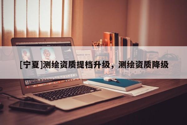 [寧夏]測繪資質(zhì)提檔升級，測繪資質(zhì)降級