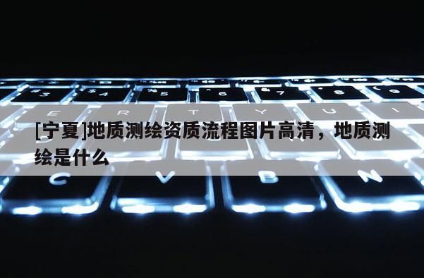 [寧夏]地質(zhì)測繪資質(zhì)流程圖片高清，地質(zhì)測繪是什么