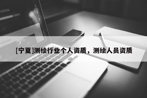 [寧夏]測(cè)繪行業(yè)個(gè)人資質(zhì)，測(cè)繪人員資質(zhì)