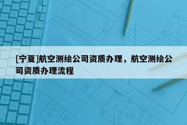 [寧夏]航空測繪公司資質辦理，航空測繪公司資質辦理流程
