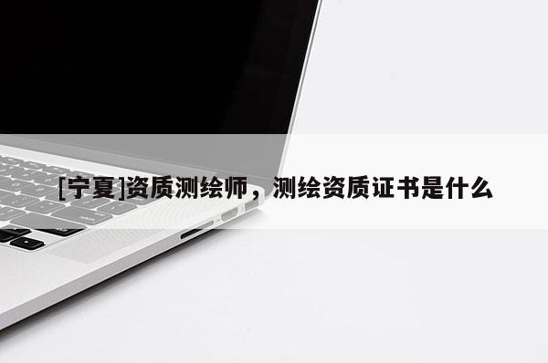 [寧夏]資質測繪師，測繪資質證書是什么