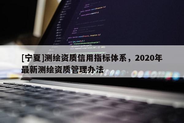 [寧夏]測繪資質(zhì)信用指標(biāo)體系，2020年最新測繪資質(zhì)管理辦法