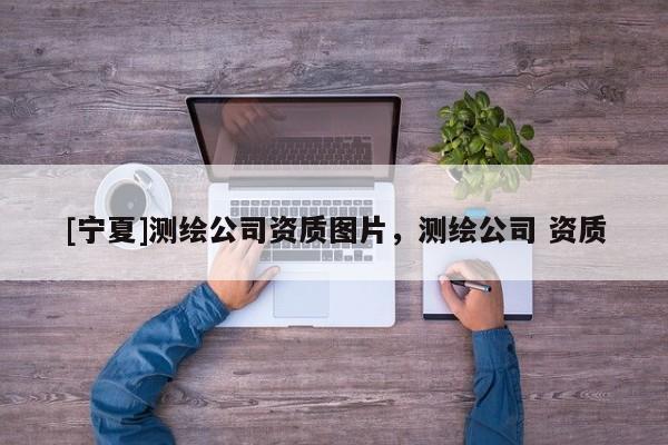 [寧夏]測繪公司資質(zhì)圖片，測繪公司 資質(zhì)