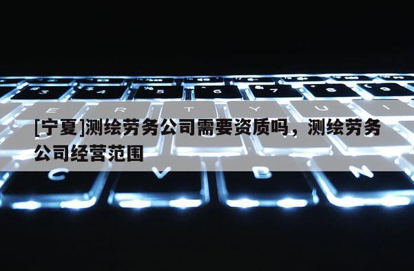 [寧夏]測繪勞務公司需要資質(zhì)嗎，測繪勞務公司經(jīng)營范圍