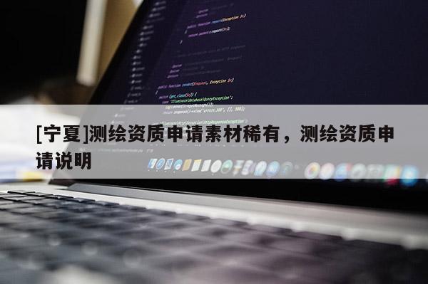 [寧夏]測繪資質(zhì)申請素材稀有，測繪資質(zhì)申請說明
