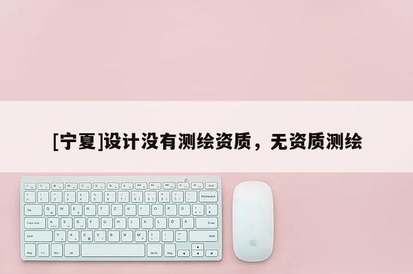 [寧夏]設(shè)計(jì)沒有測(cè)繪資質(zhì)，無資質(zhì)測(cè)繪