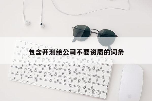 包含開測(cè)繪公司不要資質(zhì)的詞條