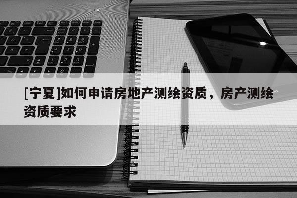 [寧夏]如何申請房地產測繪資質，房產測繪資質要求