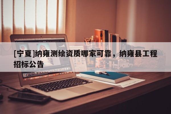 [寧夏]納雍測(cè)繪資質(zhì)哪家可靠，納雍縣工程招標(biāo)公告