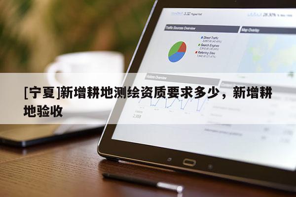 [寧夏]新增耕地測(cè)繪資質(zhì)要求多少，新增耕地驗(yàn)收
