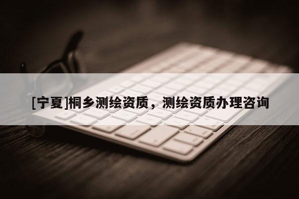 [寧夏]桐鄉(xiāng)測繪資質(zhì)，測繪資質(zhì)辦理咨詢