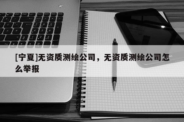 [寧夏]無資質(zhì)測繪公司，無資質(zhì)測繪公司怎么舉報(bào)
