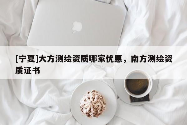 [寧夏]大方測繪資質(zhì)哪家優(yōu)惠，南方測繪資質(zhì)證書