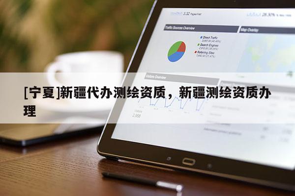 [寧夏]新疆代辦測繪資質(zhì)，新疆測繪資質(zhì)辦理