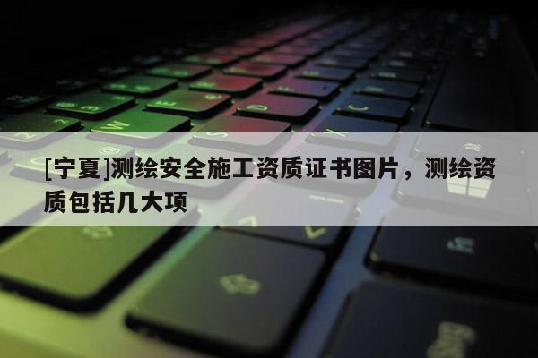 [寧夏]測(cè)繪安全施工資質(zhì)證書圖片，測(cè)繪資質(zhì)包括幾大項(xiàng)