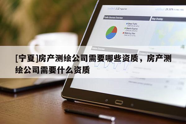 [寧夏]房產(chǎn)測繪公司需要哪些資質(zhì)，房產(chǎn)測繪公司需要什么資質(zhì)