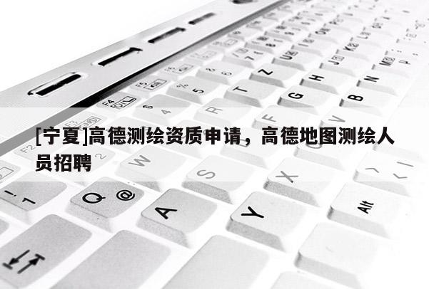 [寧夏]高德測繪資質(zhì)申請，高德地圖測繪人員招聘
