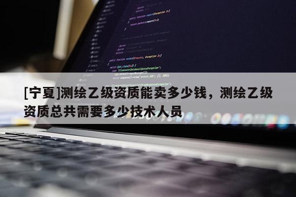 [寧夏]測繪乙級(jí)資質(zhì)能賣多少錢，測繪乙級(jí)資質(zhì)總共需要多少技術(shù)人員