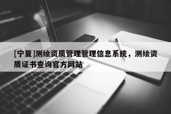 [寧夏]測繪資質(zhì)管理管理信息系統(tǒng)，測繪資質(zhì)證書查詢官方網(wǎng)站