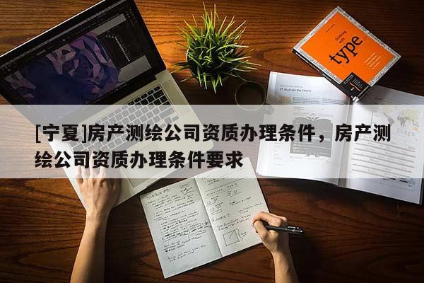 [寧夏]房產(chǎn)測繪公司資質(zhì)辦理?xiàng)l件，房產(chǎn)測繪公司資質(zhì)辦理?xiàng)l件要求