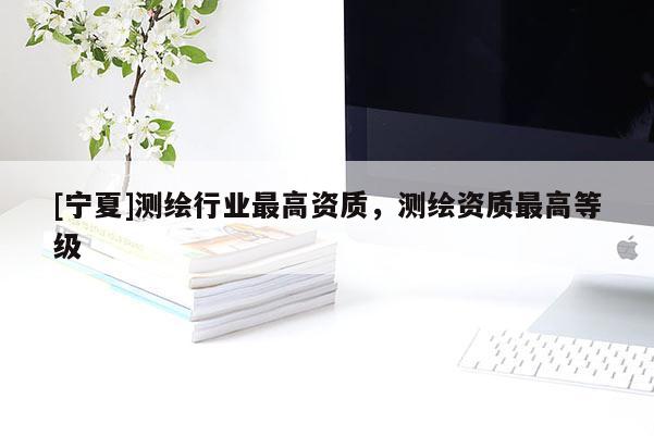 [寧夏]測繪行業(yè)最高資質(zhì)，測繪資質(zhì)最高等級(jí)