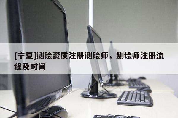[寧夏]測繪資質(zhì)注冊(cè)測繪師，測繪師注冊(cè)流程及時(shí)間