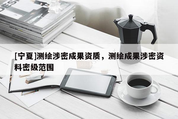 [寧夏]測繪涉密成果資質(zhì)，測繪成果涉密資料密級(jí)范圍