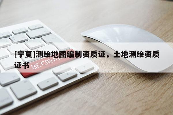 [寧夏]測繪地圖編制資質(zhì)證，土地測繪資質(zhì)證書