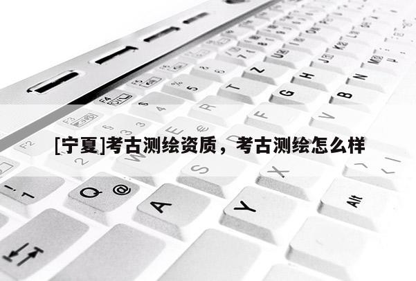 [寧夏]考古測繪資質，考古測繪怎么樣