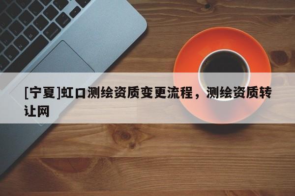 [寧夏]虹口測繪資質變更流程，測繪資質轉讓網