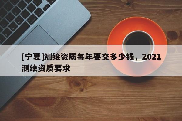 [寧夏]測繪資質每年要交多少錢，2021測繪資質要求