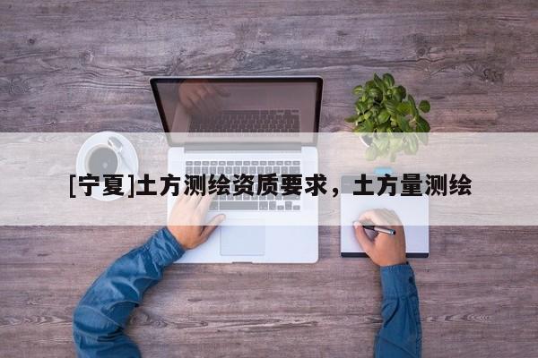 [寧夏]土方測繪資質(zhì)要求，土方量測繪