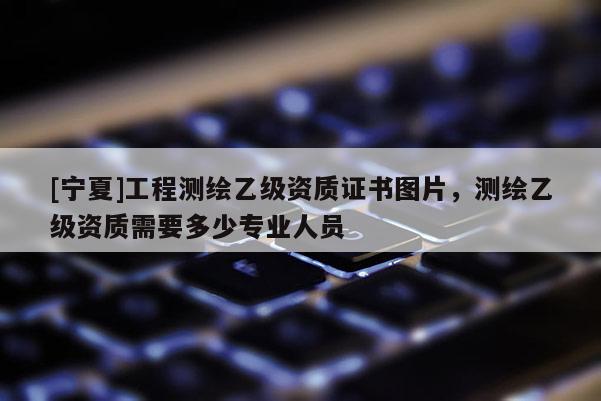 [寧夏]工程測繪乙級資質(zhì)證書圖片，測繪乙級資質(zhì)需要多少專業(yè)人員