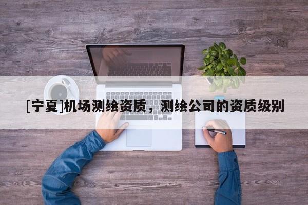 [寧夏]機場測繪資質(zhì)，測繪公司的資質(zhì)級別