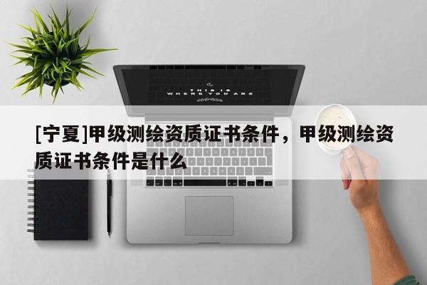 [寧夏]甲級測繪資質證書條件，甲級測繪資質證書條件是什么