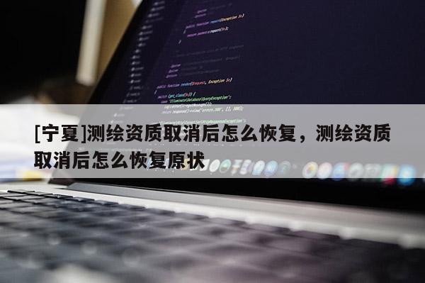 [寧夏]測繪資質取消后怎么恢復，測繪資質取消后怎么恢復原狀