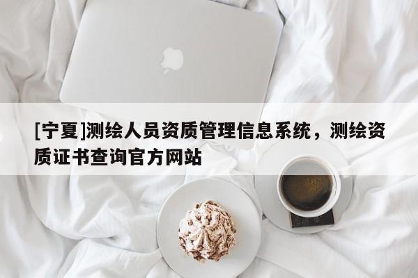 [寧夏]測(cè)繪人員資質(zhì)管理信息系統(tǒng)，測(cè)繪資質(zhì)證書查詢官方網(wǎng)站