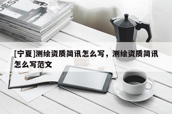 [寧夏]測(cè)繪資質(zhì)簡(jiǎn)訊怎么寫，測(cè)繪資質(zhì)簡(jiǎn)訊怎么寫范文