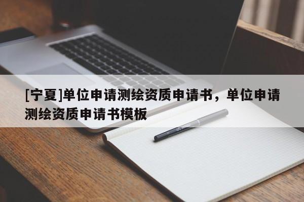 [寧夏]單位申請(qǐng)測(cè)繪資質(zhì)申請(qǐng)書(shū)，單位申請(qǐng)測(cè)繪資質(zhì)申請(qǐng)書(shū)模板