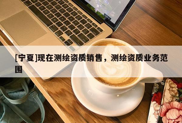 [寧夏]現(xiàn)在測(cè)繪資質(zhì)銷售，測(cè)繪資質(zhì)業(yè)務(wù)范圍