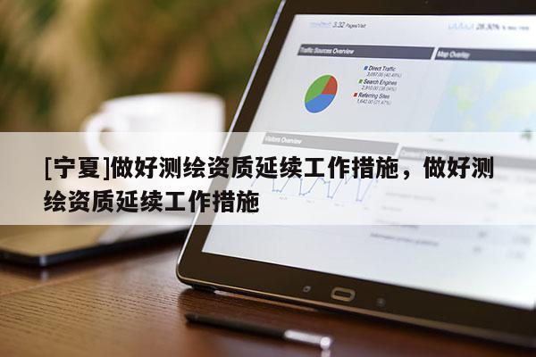 [寧夏]做好測(cè)繪資質(zhì)延續(xù)工作措施，做好測(cè)繪資質(zhì)延續(xù)工作措施