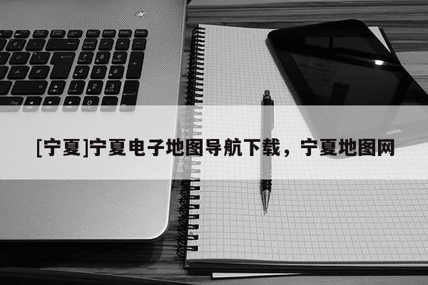 [寧夏]寧夏電子地圖導航下載，寧夏地圖網(wǎng)