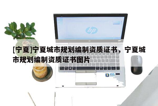[寧夏]寧夏城市規(guī)劃編制資質(zhì)證書，寧夏城市規(guī)劃編制資質(zhì)證書圖片